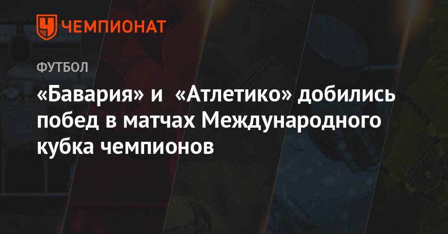 Леон Горецка - «Бавария» и «Атлетико» добились побед в матчах Международного кубка чемпионов - championat.com - США - Италия - Германия - Мексика - Испания - Мадрид - штат Канзас