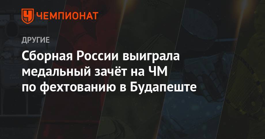 Инна Дериглазова - Софья ВЕЛИКАЯ (Великая) - Сборная России выиграла медальный зачёт на ЧМ по фехтованию в Будапеште - championat.com - Россия - Китай - Южная Корея - Германия - Франция - Венгрия - Будапешт