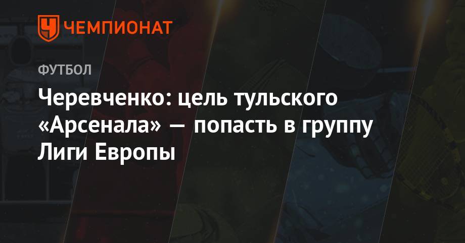 Игорь Черевченко - Черевченко: цель тульского «Арсенала» — попасть в группу Лиги Европы - championat.com - Молдавия
