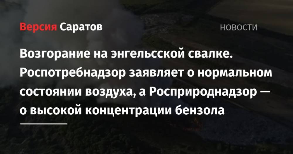 Александр Стрелюхин - Возгорание на энгельсской свалке. Роспотребнадзор заявляет о нормальном состоянии воздуха, а Росприроднадзор — о высокой концентрации бензола - nversia.ru - Саратовская обл. - район Энгельсский