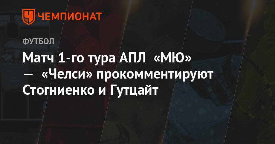 Владимир Стогниенко - Матч 1-го тура АПЛ «МЮ» — «Челси» прокомментируют Стогниенко и Гутцайт - championat.com