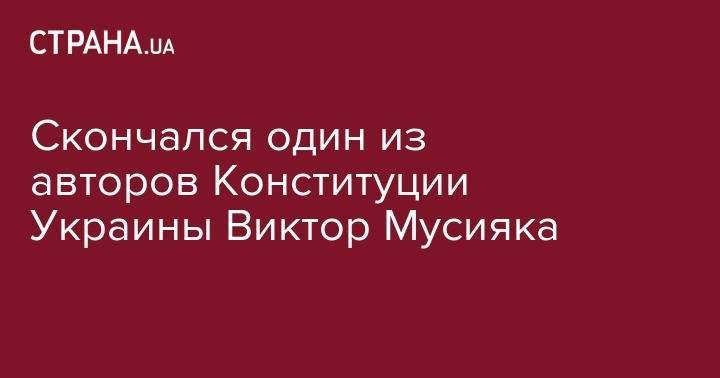 Скончался один из авторов Конституции Украины Виктор Мусияка - strana.ua - Россия - Украина - Киев - Николаевская обл. - Харьков - Туркмения