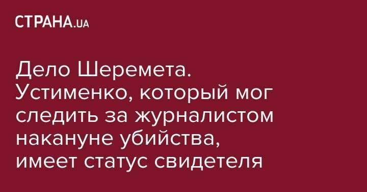 Владимир Зеленский - Сергей Князев - Павел Шеремет - Дело Шеремета. Устименко, который мог следить за журналистом накануне убийства, имеет статус свидетеля - strana.ua - Украина - Киев