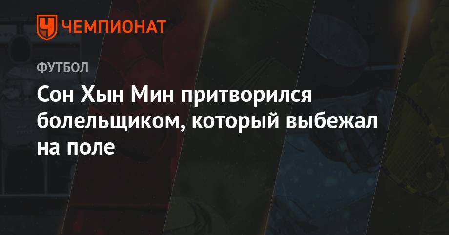 Гарри Кейн - Сон Хын Мин - Сон Хын Мин притворился болельщиком, который выбежал на поле - championat.com