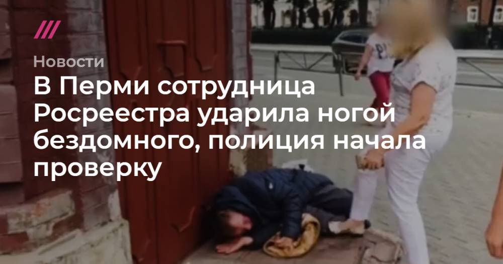 В Перми сотрудница Росреестра ударила ногой бездомного, полиция начала проверку - tvrain.ru - Пермь