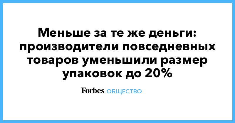 Меньше за те же деньги: производители повседневных товаров уменьшили размер упаковок до 20% - forbes.ru - Россия