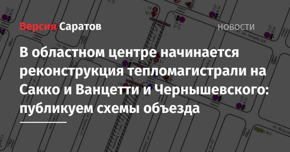 В областном центре начинается реконструкция тепломагистрали на Сакко и Ванцетти и Чернышевского: публикуем схемы объезда - nversia.ru - Саратов