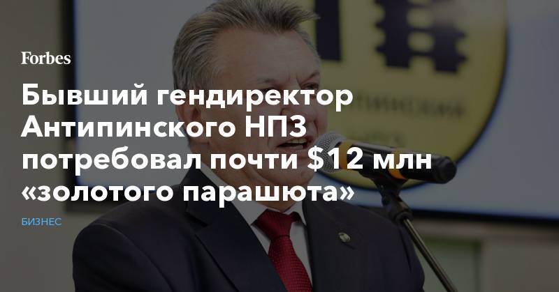 Бывший гендиректор Антипинского НПЗ потребовал почти $12 млн «золотого парашюта» - forbes.ru - Тюмень