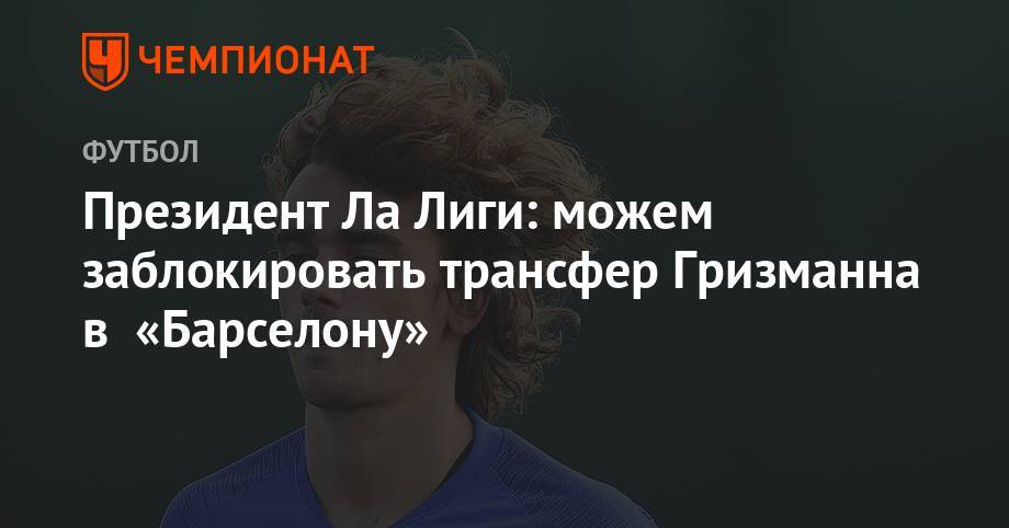 Антуан Гризманн - Хавьер Тебас - Президент Ла Лиги: можем заблокировать трансфер Гризманна в «Барселону» - championat.com