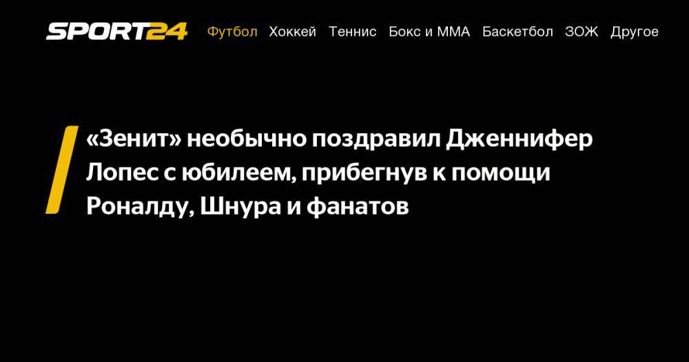 Дженнифер Лопес - Криштиану Роналду - «Зенит» необычно поздравил Дженнифер Лопес с&nbsp;юбилеем, прибегнув к&nbsp;помощи Роналду, Шнура и&nbsp;фанатов - sport24.ru