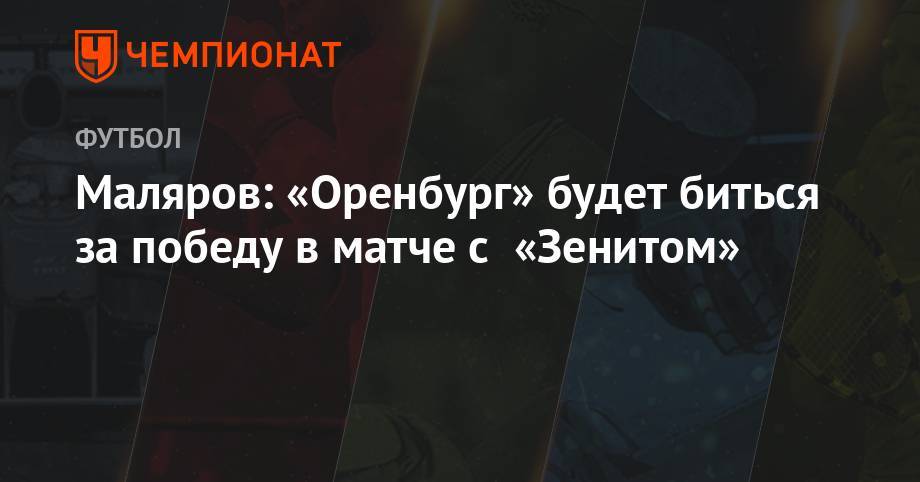 Маляров: «Оренбург» будет биться за победу в матче с «Зенитом» - championat.com - Оренбург