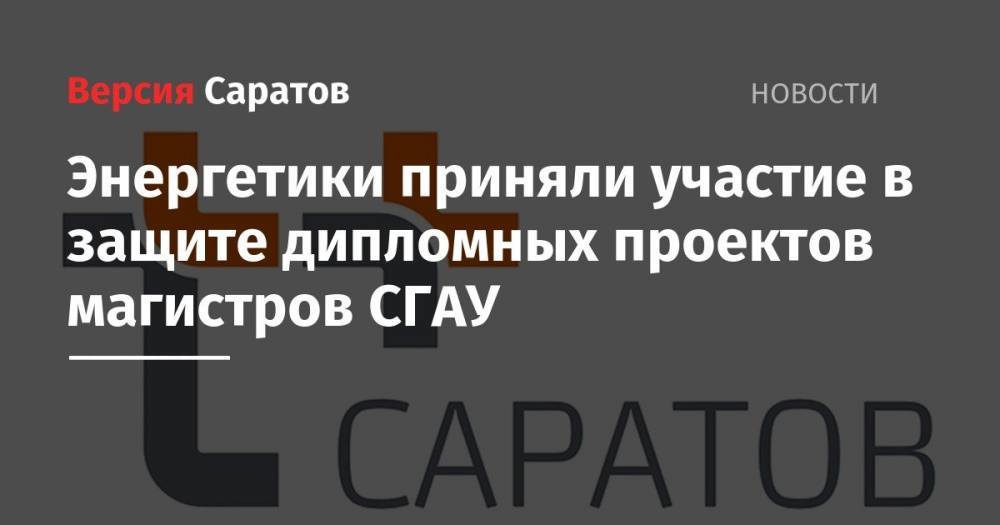 Энергетики приняли участие в защите дипломных проектов магистров СГАУ - nversia.ru - Саратов