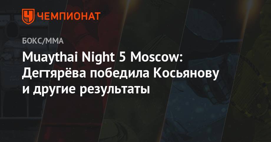 Магомед Магомедов - Muaythai Night 5 Moscow: Дегтярёва победила Косьянову и другие результаты - championat.com - Москва - Россия - Украина - Санкт-Петербург - Белоруссия - Таиланд