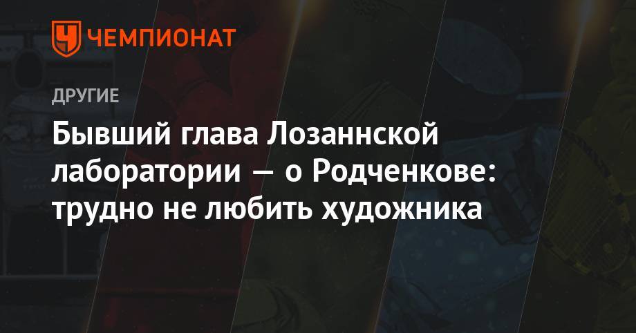 Григорий Родченков - Бывший глава Лозаннской лаборатории — о Родченкове: трудно не любить художника - championat.com - Москва - Россия