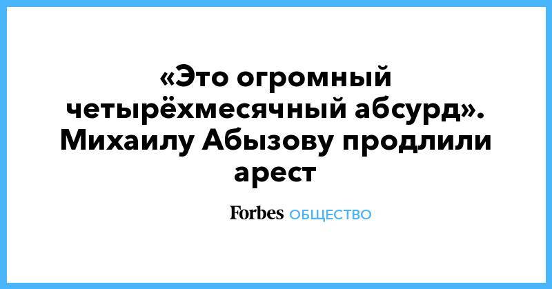 Михаил Абызов - Николай Степанов - «Это огромный четырёхмесячный абсурд». Михаилу Абызову продлили арест - forbes.ru - Москва - Россия