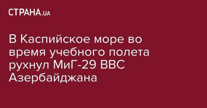 Закир Гасанов - В Каспийское море во время учебного полета рухнул МиГ-29 ВВС Азербайджана - strana.ua - США - Украина - Киев - Франция - Азербайджан