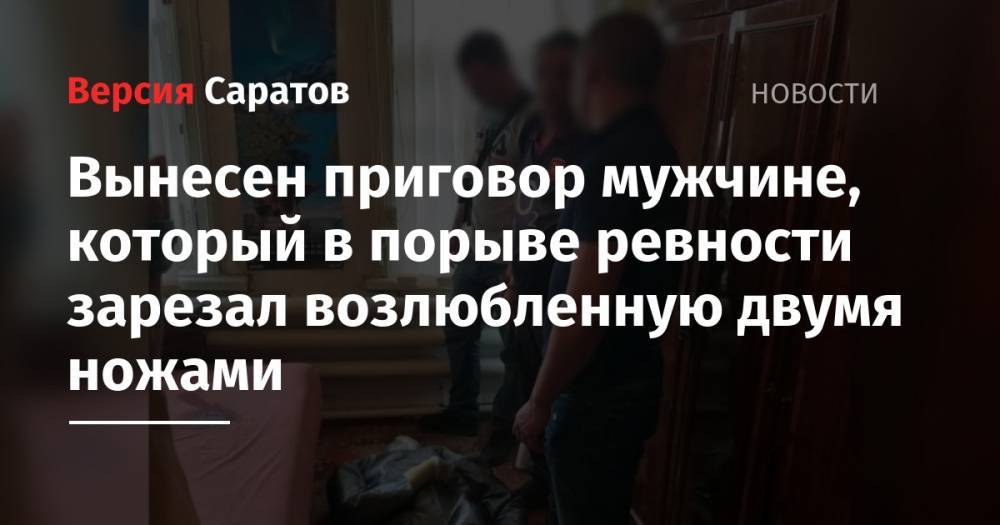 Вынесен приговор мужчине, который в порыве ревности зарезал возлюбленную двумя ножами - nversia.ru - Россия - Саратовская обл. - Саратов