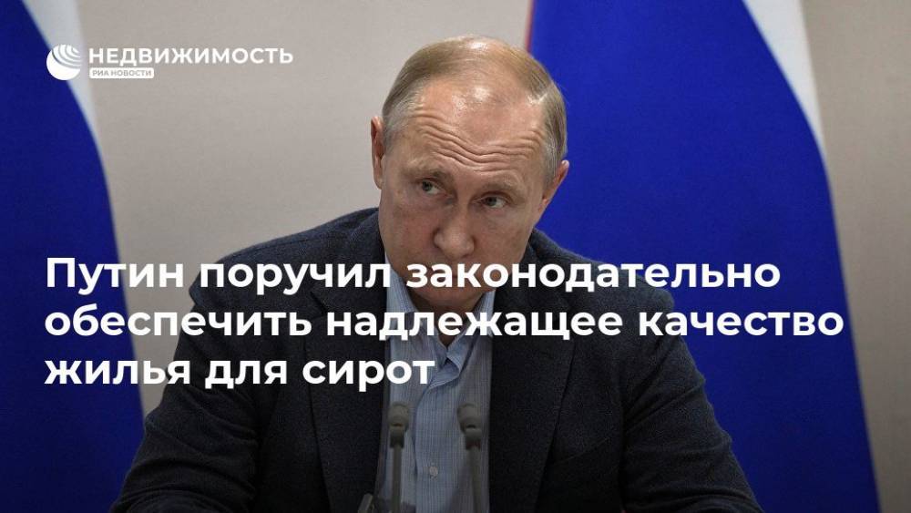 Владимир Путин - Путин поручил законодательно обеспечить надлежащее качество жилья для сирот - realty.ria.ru - Москва - Россия