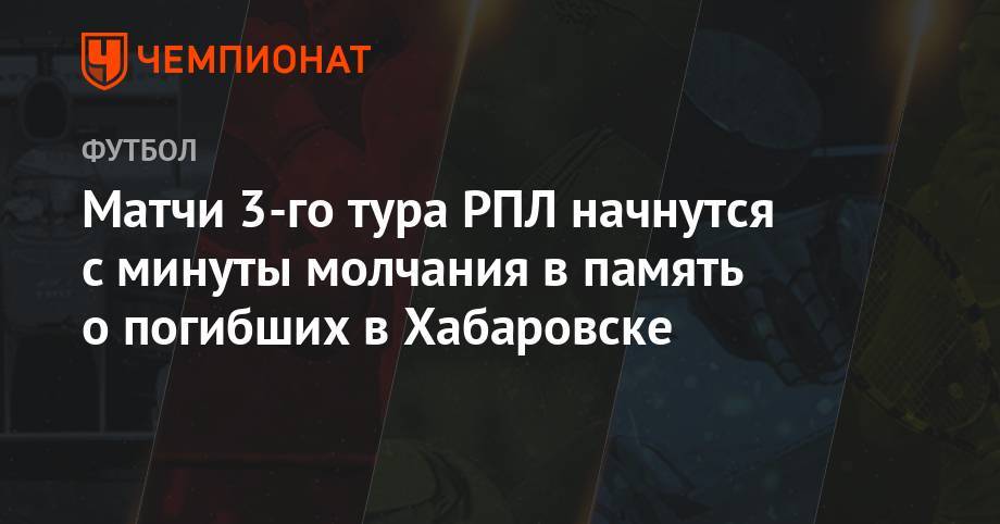 Матчи 3-го тура РПЛ начнутся с минуты молчания в память о погибших в Хабаровске - championat.com - Хабаровск