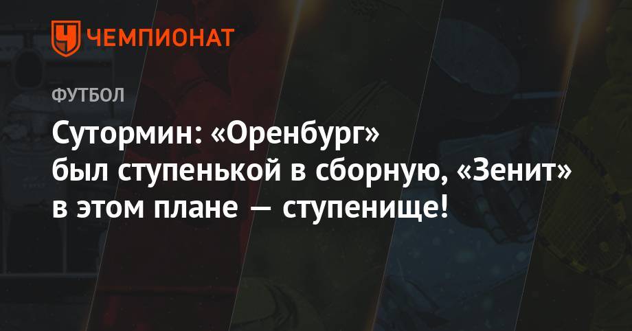 Алексей Сутормин - Сутормин: «Оренбург» был ступенькой в сборную, «Зенит» в этом плане — ступенище! - championat.com - Россия - Сочи - Оренбург