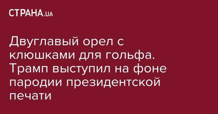 Дональд Трамп - Двуглавый орел с клюшками для гольфа. Трамп выступил на фоне пародии президентской печати - strana.ua - Россия - США - Вашингтон - Washington