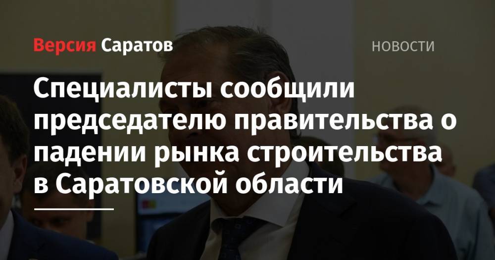 Александр Стрелюхин - Специалисты сообщили председателю правительства о падении рынка строительства в Саратовской области - nversia.ru - Саратовская обл. - Ульяновск