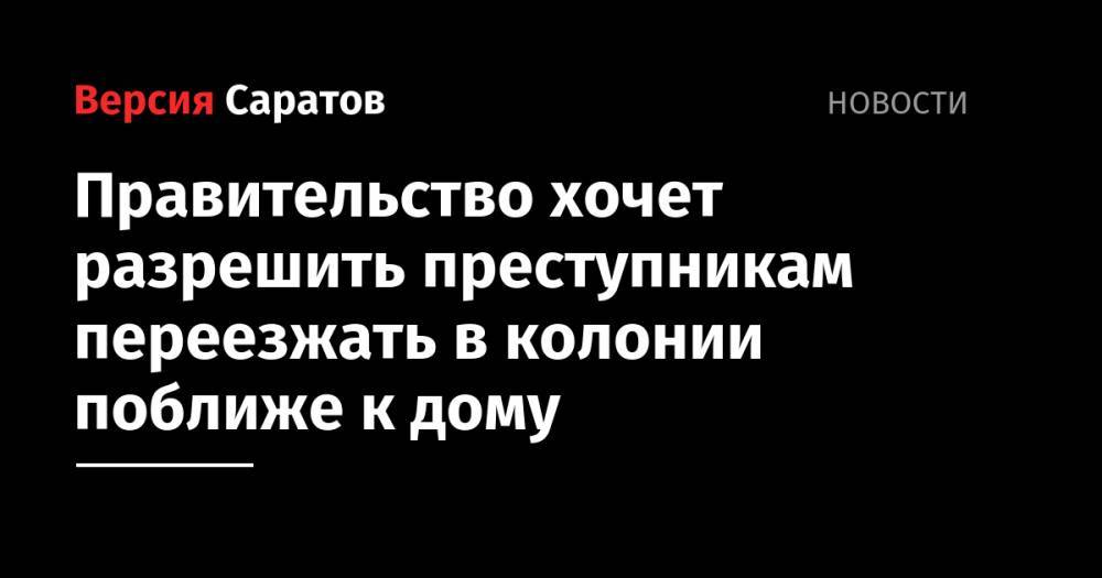 Татьяна Москалькова - Правительство хочет разрешить преступникам переезжать в колонии поближе к дому - nversia.ru - Россия - Саратовская обл.
