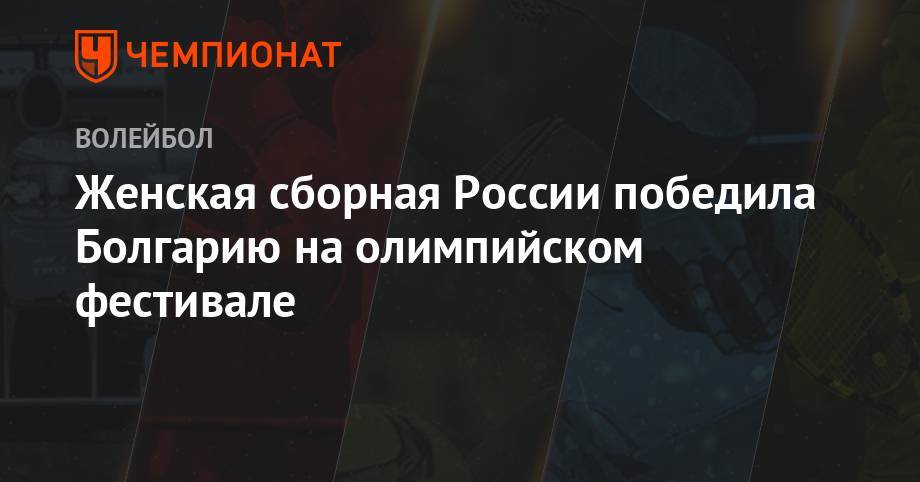 Женская сборная России победила Болгарию на олимпийском фестивале - championat.com - Россия - Украина - Италия - Белоруссия - Турция - Германия - Румыния - Болгария - Азербайджан - Баку