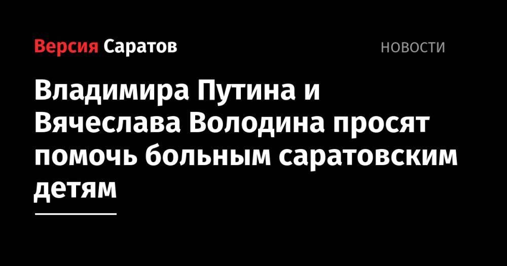Владимир Путин - Дмитрий Медведев - Вячеслав Володин - Анна Кузнецова - Владимира Путина и Вячеслава Володина просят помочь больным саратовским детям - nversia.ru - Россия - Саратовская обл. - Саратов