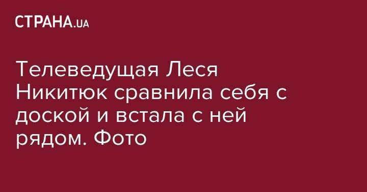 Анастасия Каменских - Алеся Никитюк - Телеведущая Леся Никитюк сравнила себя с доской и поставила себя с ней рядом. Фото - strana.ua - Украина