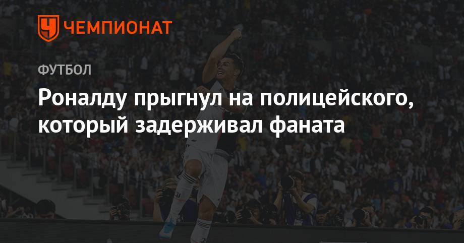 Гонсало Игуаин - Роналду прыгнул на полицейского, который задерживал фаната - championat.com - Мадрид - Сингапур