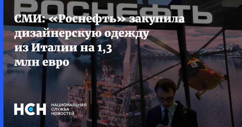 Сергей Чемезов - Игорь Сечин - СМИ: «Роснефть» закупила дизайнерскую одежду из Италии на 1,3 млн евро - nsn.fm - Италия