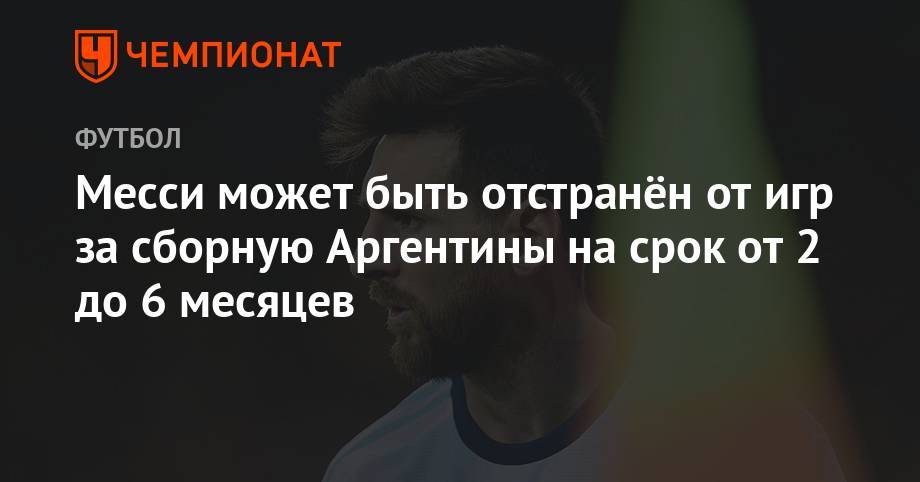 Месси может быть отстранён от игр за сборную Аргентины на срок от 2 до 6 месяцев - championat.com - Бразилия - Аргентина - Чили