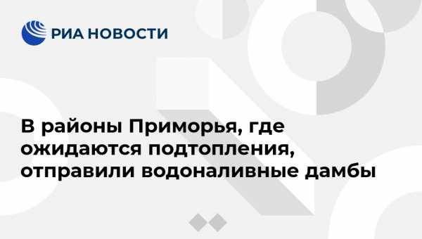 В районы Приморья, где ожидаются подтопления, отправили водоналивные дамбы - vestirossii.com - Приморье край - Хабаровск - Владивосток