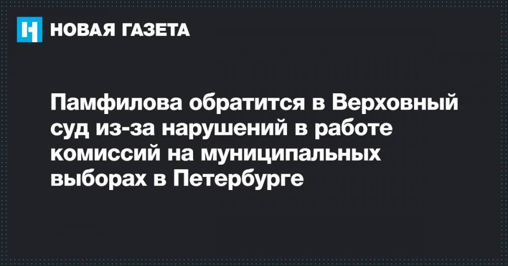 Элла Памфилова - Виктор Миненко - Памфилова&nbsp;обратится в Верховный суд из-за нарушений в работе комиссий на муниципальных выборах в Петербурге - novayagazeta.ru - Россия - Санкт-Петербург