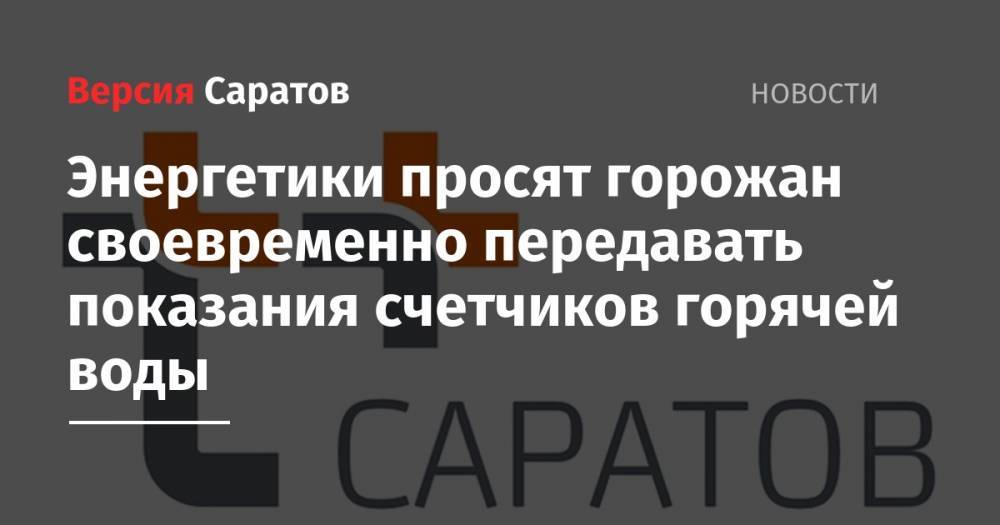 Энергетики просят горожан своевременно передавать показания счетчиков горячей воды - nversia.ru - Саратов - Саратова