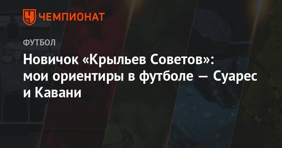 Луис Суарес - Новичок «Крыльев Советов»: мои ориентиры в футболе — Суарес и Кавани - championat.com - Россия - Колумбия - Самара