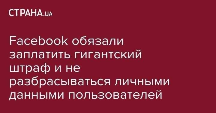 Марк Цукерберг - Facebook обязали заплатить гигантский штраф и не разбрасываться личными данными пользователей - strana.ua - США