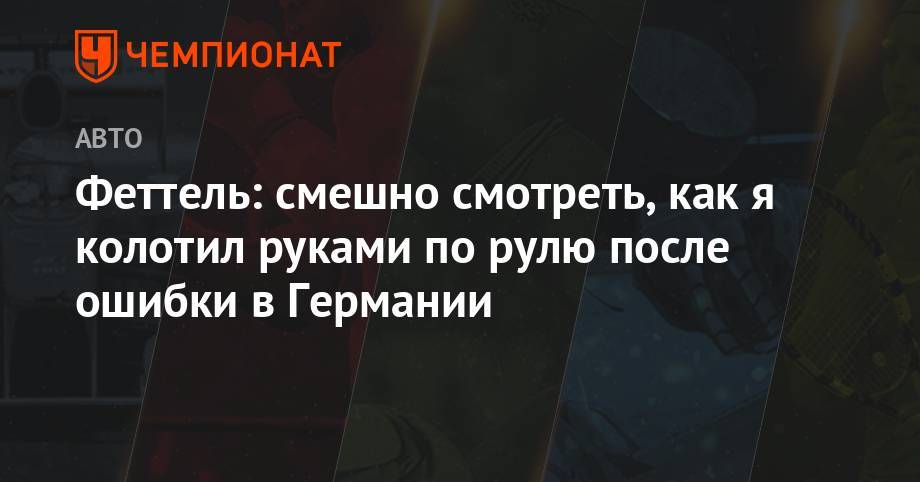 Себастьян Феттель - Феттель: смешно смотреть, как я колотил руками по рулю после ошибки в Германии - championat.com - Германия