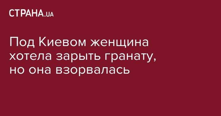 Под Киевом женщина хотела зарыть гранату, но она взорвалась - strana.ua - Украина - Киев - Киевская обл. - Одесса - Полтава - район Киево-Святошинский