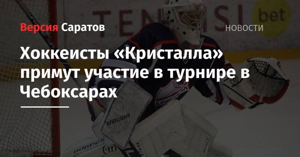 Хоккеисты «Кристалла» примут участие в турнире в Чебоксарах - nversia.ru - респ. Чувашия - Оренбург - Набережные Челны - Чебоксары - Мордовия