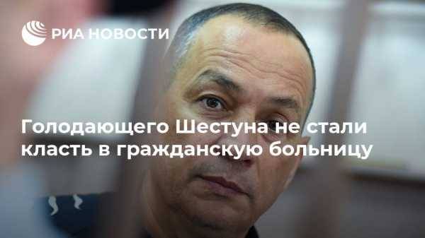 Александр Шестун - Валерий Максименко - Голодающего Шестуна не стали класть в гражданскую больницу - vestirossii.com - Москва - Московская обл. - район Серпуховский