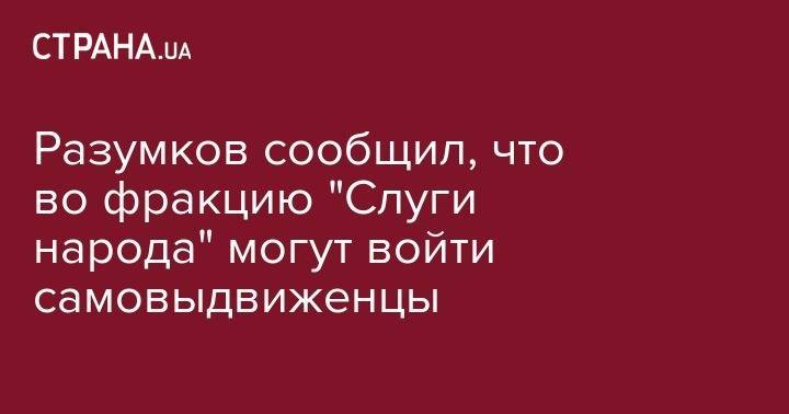 Дмитрий Разумков - Разумков сообщил, что во фракцию "Слуги народа" могут войти самовыдвиженцы - strana.ua - Украина