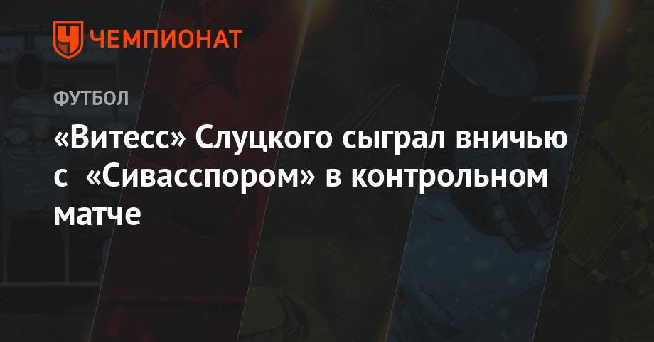 Леонид Слуцкий - «Витесс» Слуцкого сыграл вничью с «Сивасспором» в контрольном матче - championat.com - Россия - Голландия