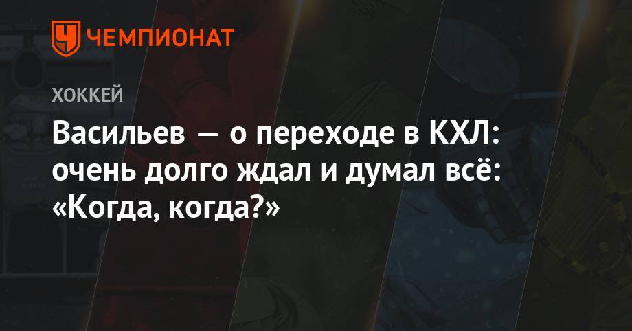 Васильев — о переходе в КХЛ: очень долго ждал и думал всё «Когда, когда?» - championat.com - Москва - Тверь