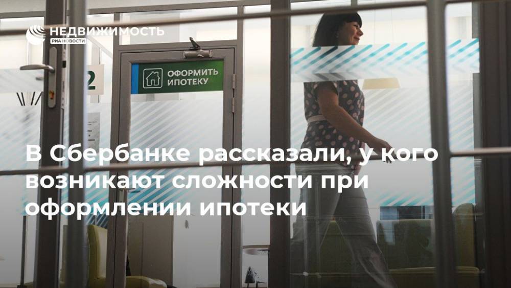 В Сбербанке рассказали, у кого возникают сложности при оформлении ипотеки - realty.ria.ru - Москва - Россия