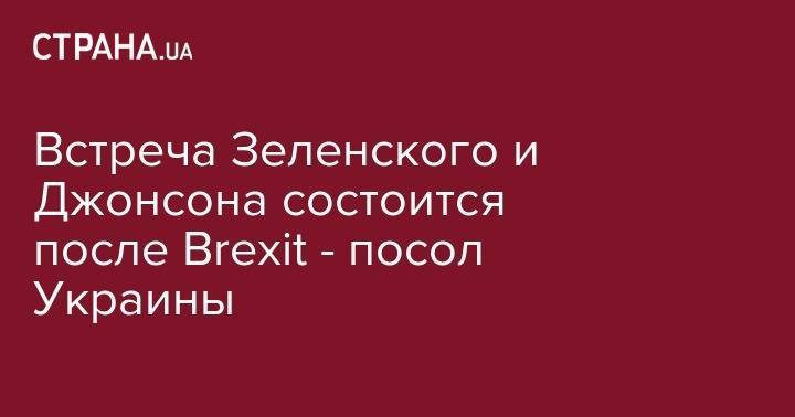 Владимир Зеленский - Борис Джонсон - Встреча Зеленского и Джонсона состоится после Brexit - посол Украины - strana.ua - Украина - Крым - Англия - Лондон