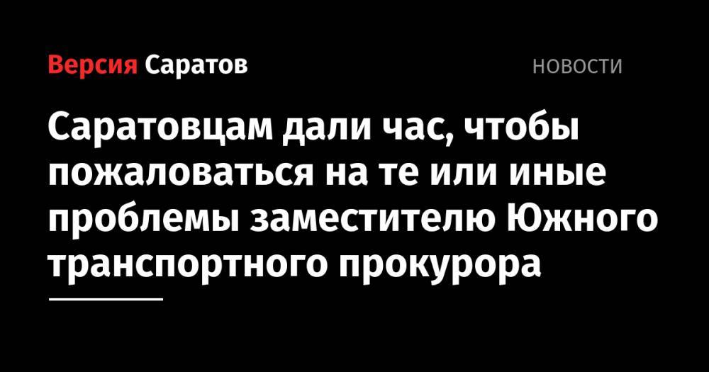 Саратовцам дали час, чтобы пожаловаться на те или иные проблемы заместителю Южного транспортного прокурора - nversia.ru - Саратов