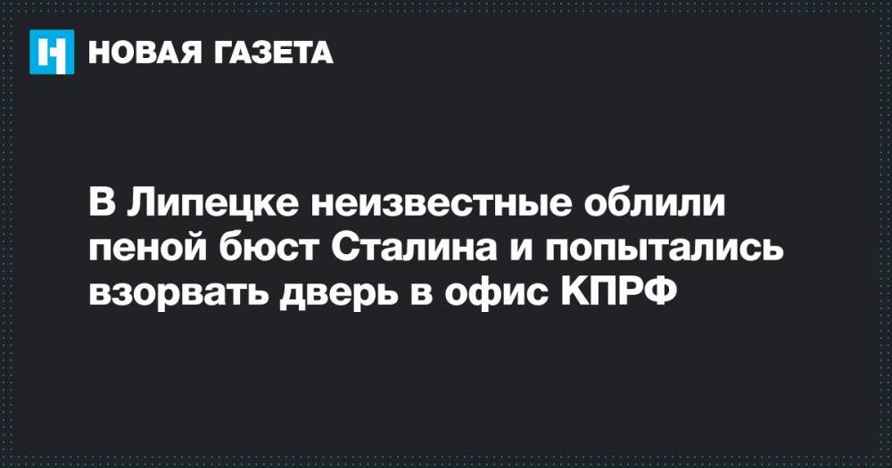 Иосиф Сталин - В Липецке неизвестные облили пеной бюст Сталина и попытались взорвать дверь в офис КПРФ - novayagazeta.ru - Россия - Липецк