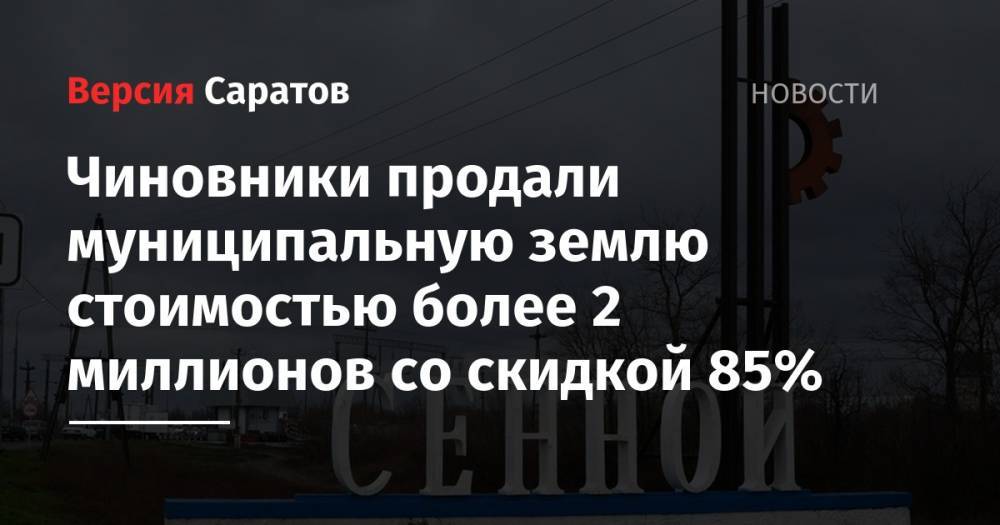 Чиновники продали муниципальную землю стоимостью более 2 миллионов со скидкой 85% - nversia.ru - Саратовская обл. - район Вольский